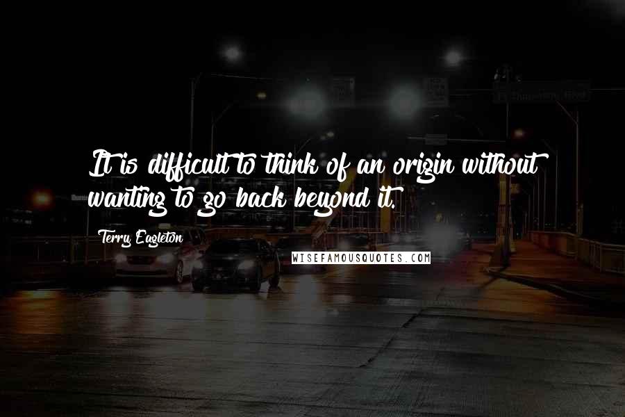 Terry Eagleton Quotes: It is difficult to think of an origin without wanting to go back beyond it.