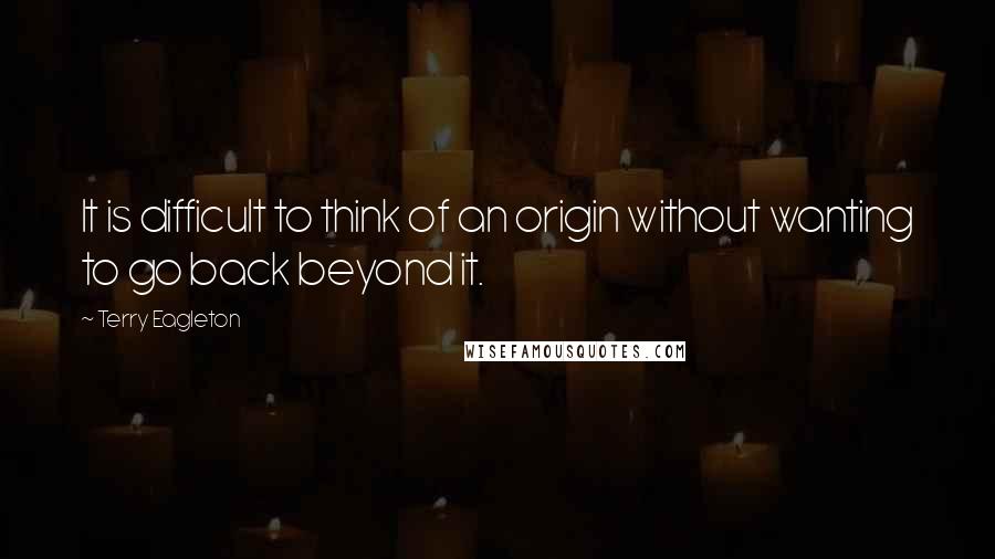 Terry Eagleton Quotes: It is difficult to think of an origin without wanting to go back beyond it.