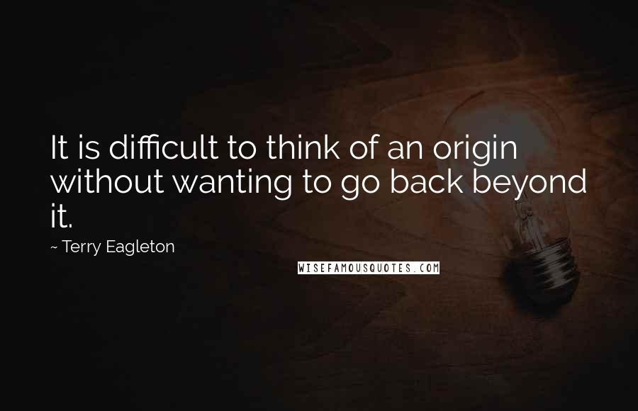 Terry Eagleton Quotes: It is difficult to think of an origin without wanting to go back beyond it.