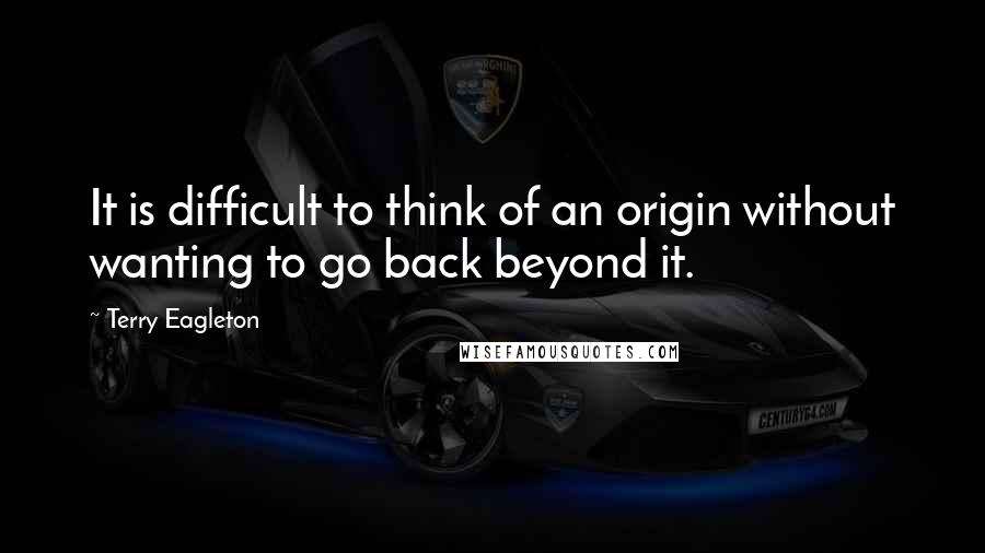 Terry Eagleton Quotes: It is difficult to think of an origin without wanting to go back beyond it.