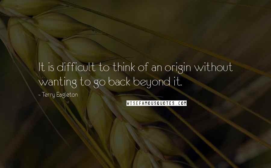 Terry Eagleton Quotes: It is difficult to think of an origin without wanting to go back beyond it.