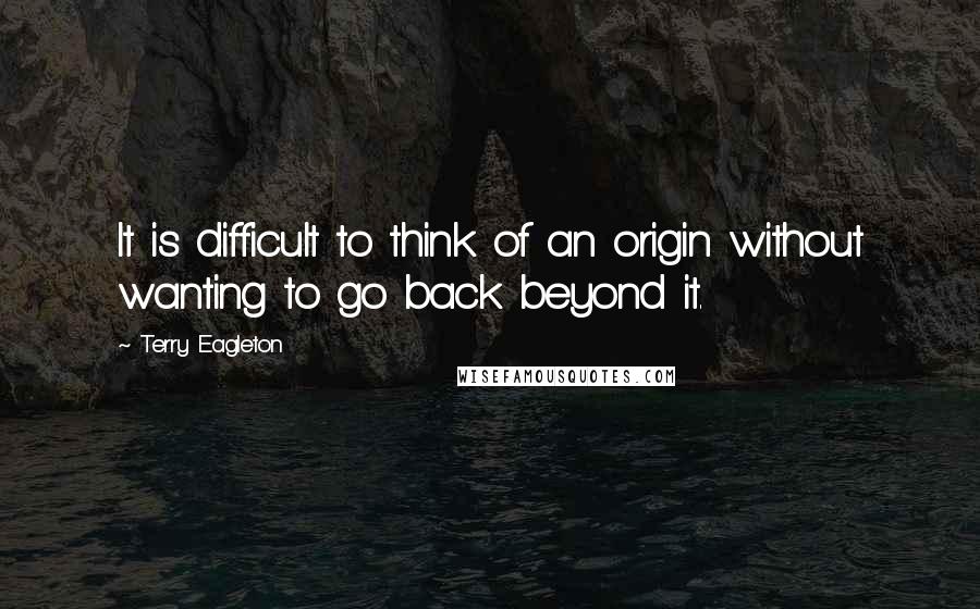 Terry Eagleton Quotes: It is difficult to think of an origin without wanting to go back beyond it.