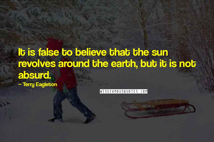 Terry Eagleton Quotes: It is false to believe that the sun revolves around the earth, but it is not absurd.