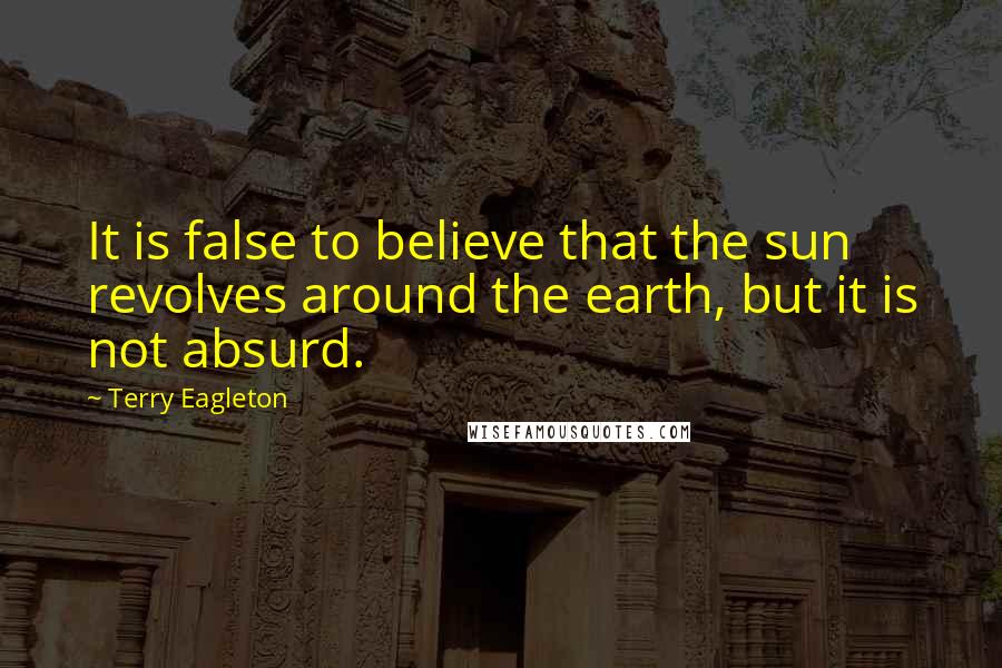 Terry Eagleton Quotes: It is false to believe that the sun revolves around the earth, but it is not absurd.