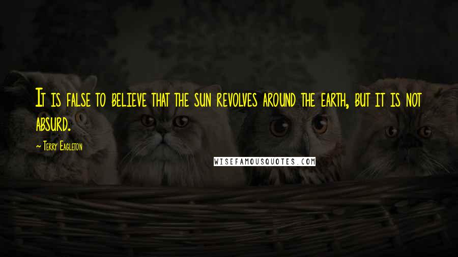 Terry Eagleton Quotes: It is false to believe that the sun revolves around the earth, but it is not absurd.