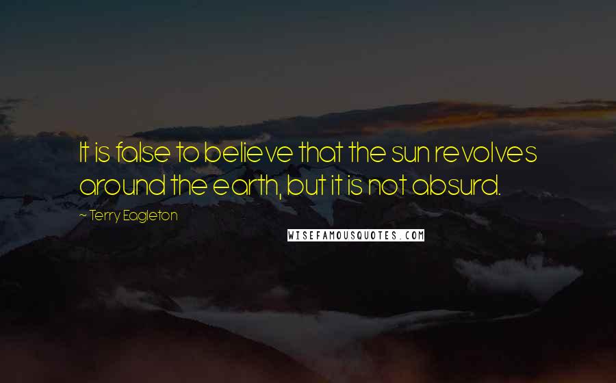 Terry Eagleton Quotes: It is false to believe that the sun revolves around the earth, but it is not absurd.