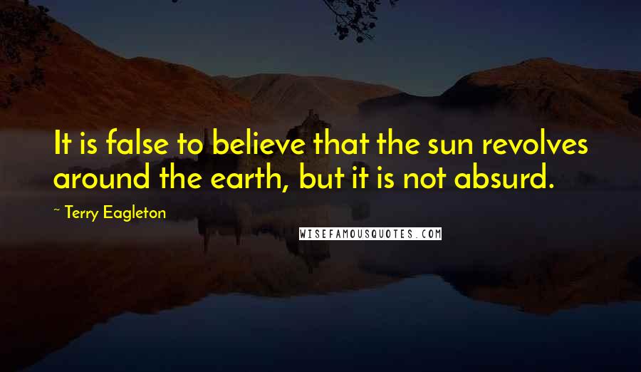 Terry Eagleton Quotes: It is false to believe that the sun revolves around the earth, but it is not absurd.