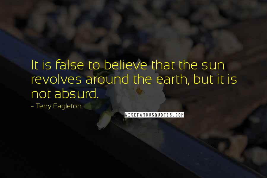 Terry Eagleton Quotes: It is false to believe that the sun revolves around the earth, but it is not absurd.