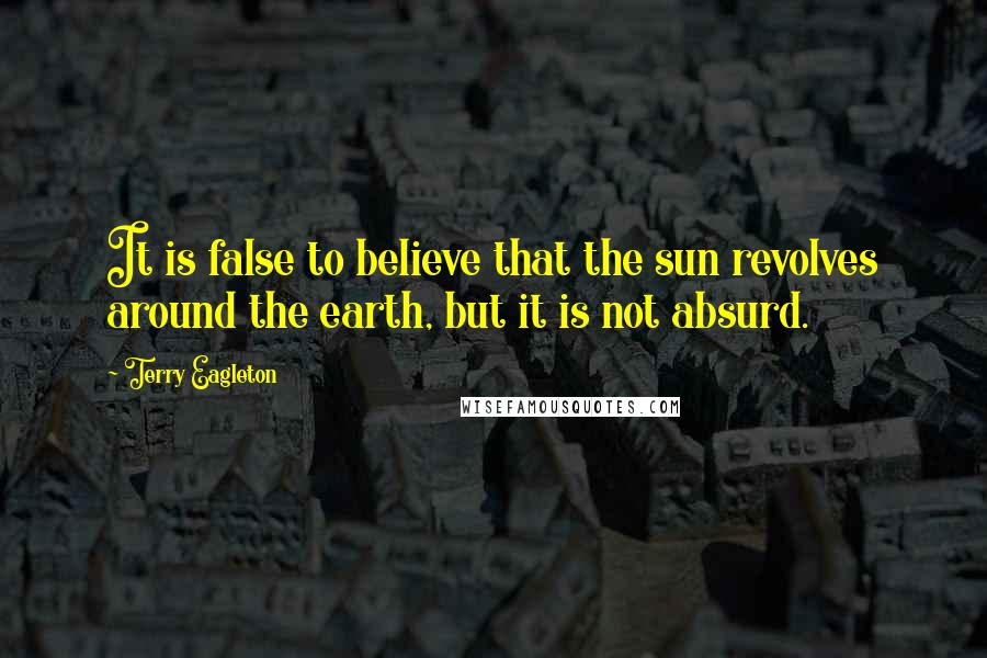 Terry Eagleton Quotes: It is false to believe that the sun revolves around the earth, but it is not absurd.