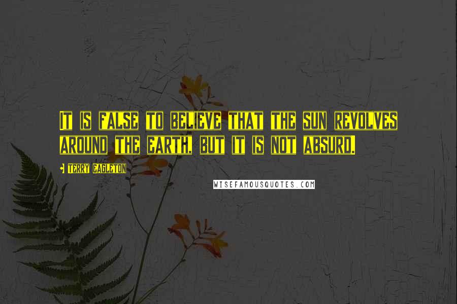 Terry Eagleton Quotes: It is false to believe that the sun revolves around the earth, but it is not absurd.