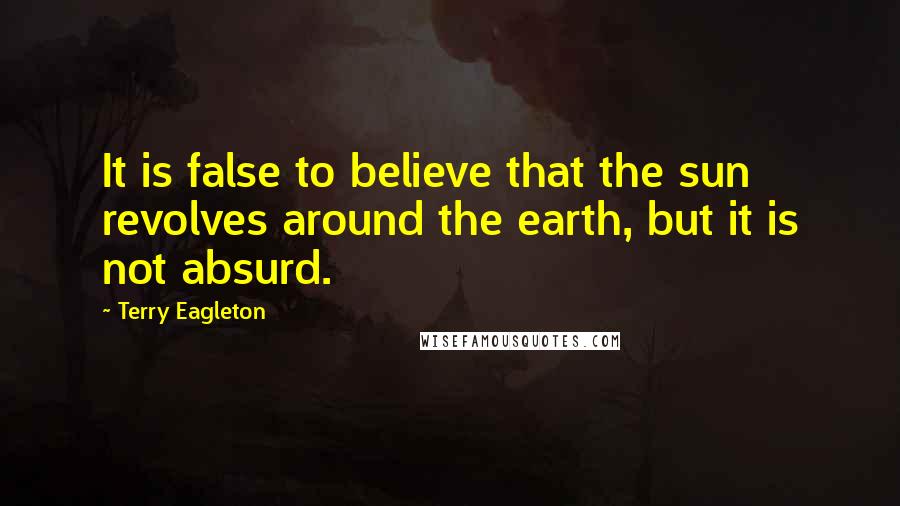 Terry Eagleton Quotes: It is false to believe that the sun revolves around the earth, but it is not absurd.