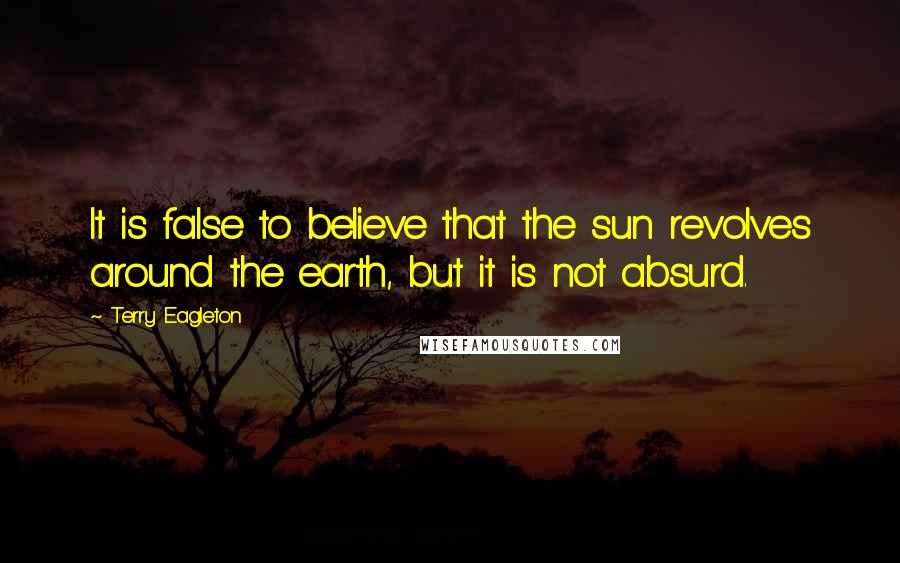 Terry Eagleton Quotes: It is false to believe that the sun revolves around the earth, but it is not absurd.