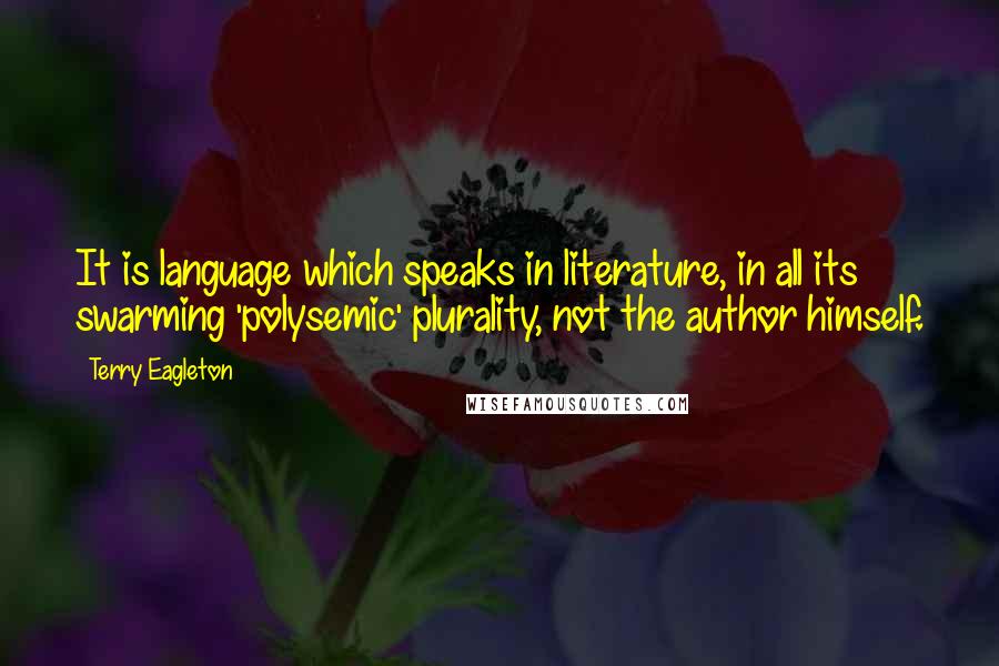 Terry Eagleton Quotes: It is language which speaks in literature, in all its swarming 'polysemic' plurality, not the author himself.