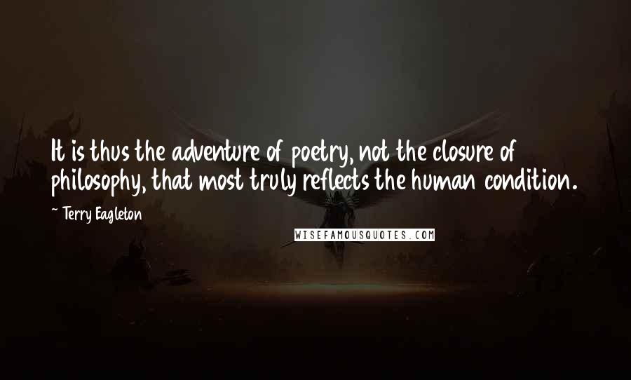 Terry Eagleton Quotes: It is thus the adventure of poetry, not the closure of philosophy, that most truly reflects the human condition.