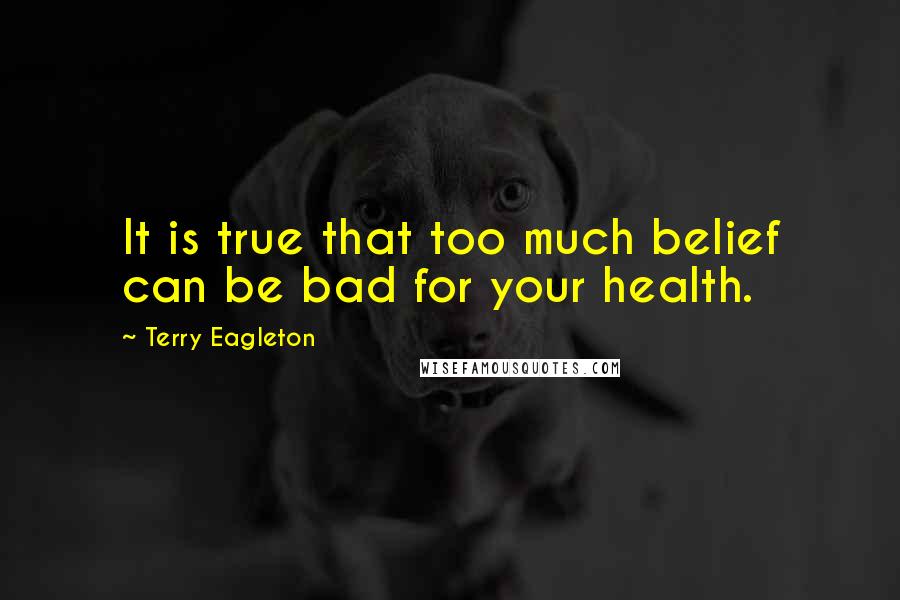 Terry Eagleton Quotes: It is true that too much belief can be bad for your health.