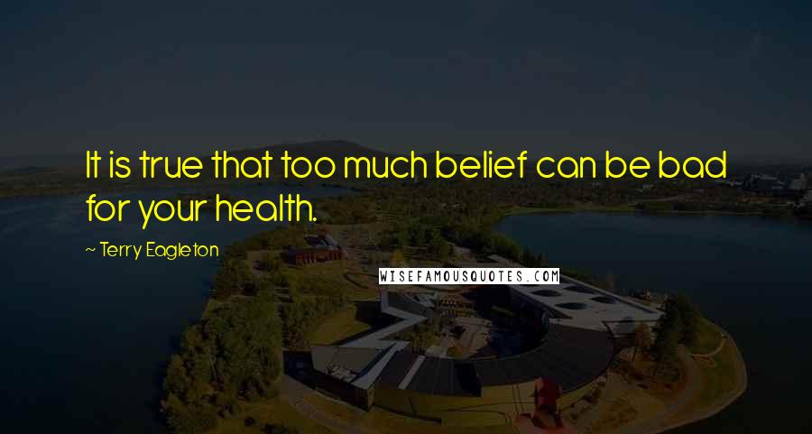 Terry Eagleton Quotes: It is true that too much belief can be bad for your health.