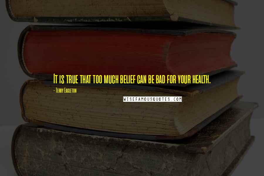 Terry Eagleton Quotes: It is true that too much belief can be bad for your health.