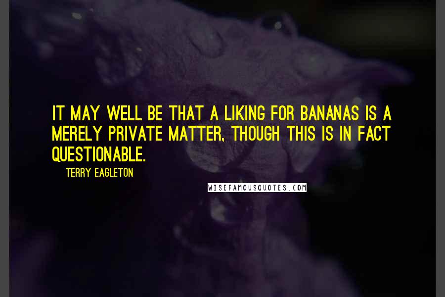 Terry Eagleton Quotes: It may well be that a liking for bananas is a merely private matter, though this is in fact questionable.