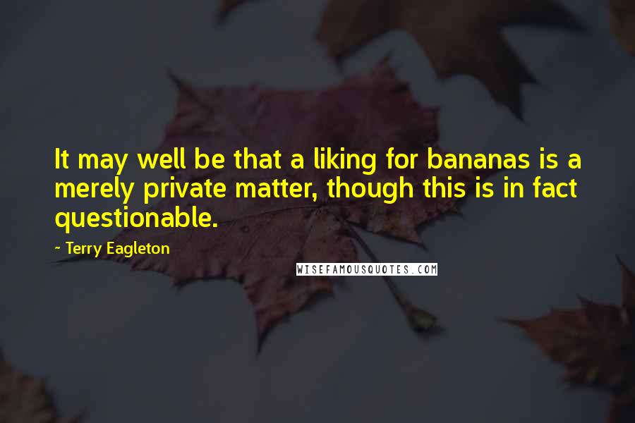 Terry Eagleton Quotes: It may well be that a liking for bananas is a merely private matter, though this is in fact questionable.