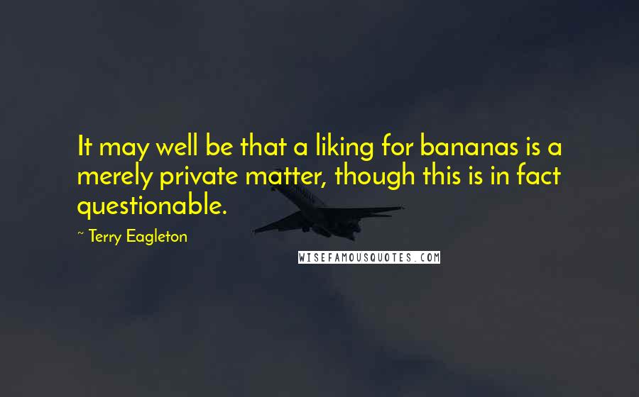 Terry Eagleton Quotes: It may well be that a liking for bananas is a merely private matter, though this is in fact questionable.