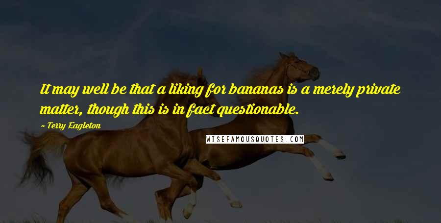 Terry Eagleton Quotes: It may well be that a liking for bananas is a merely private matter, though this is in fact questionable.