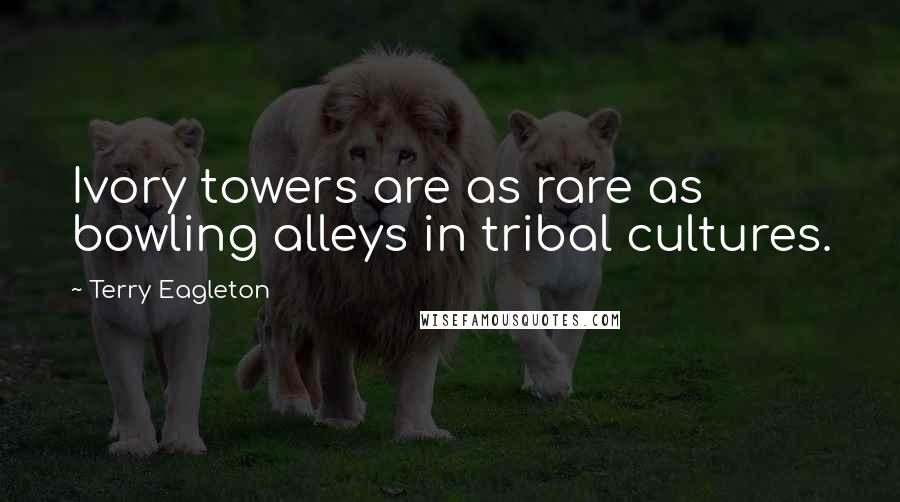 Terry Eagleton Quotes: Ivory towers are as rare as bowling alleys in tribal cultures.