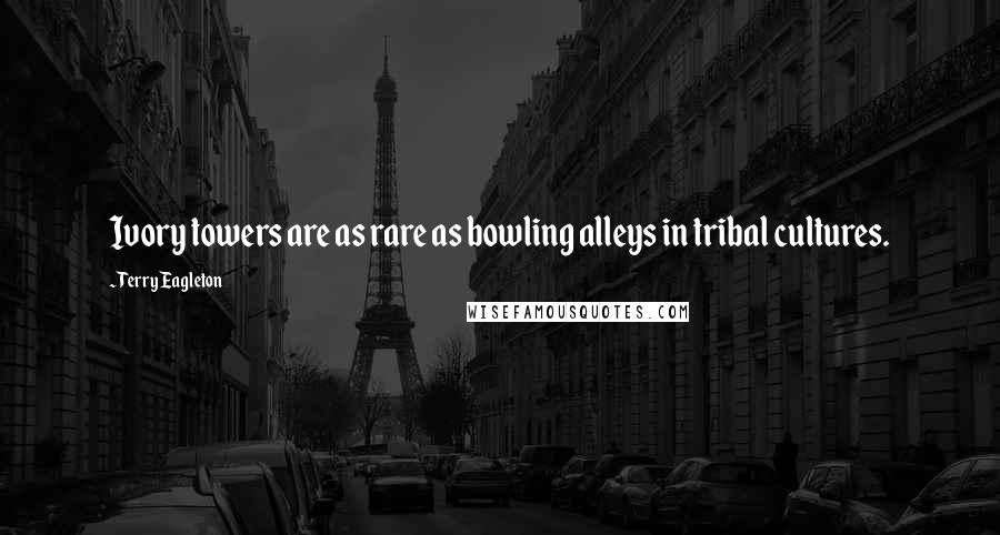 Terry Eagleton Quotes: Ivory towers are as rare as bowling alleys in tribal cultures.