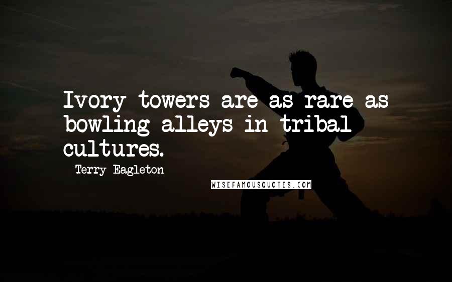 Terry Eagleton Quotes: Ivory towers are as rare as bowling alleys in tribal cultures.