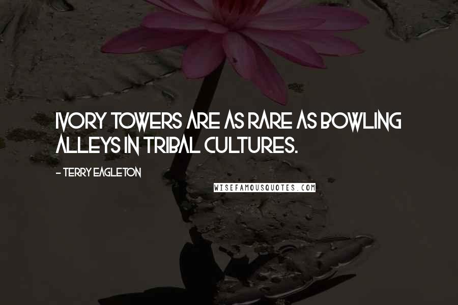 Terry Eagleton Quotes: Ivory towers are as rare as bowling alleys in tribal cultures.