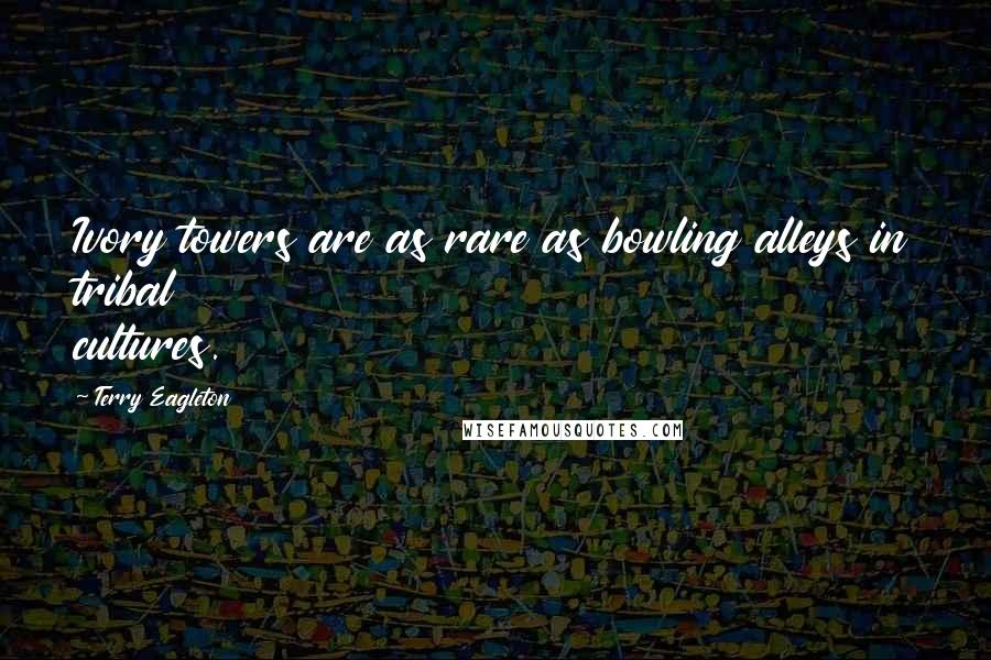 Terry Eagleton Quotes: Ivory towers are as rare as bowling alleys in tribal cultures.