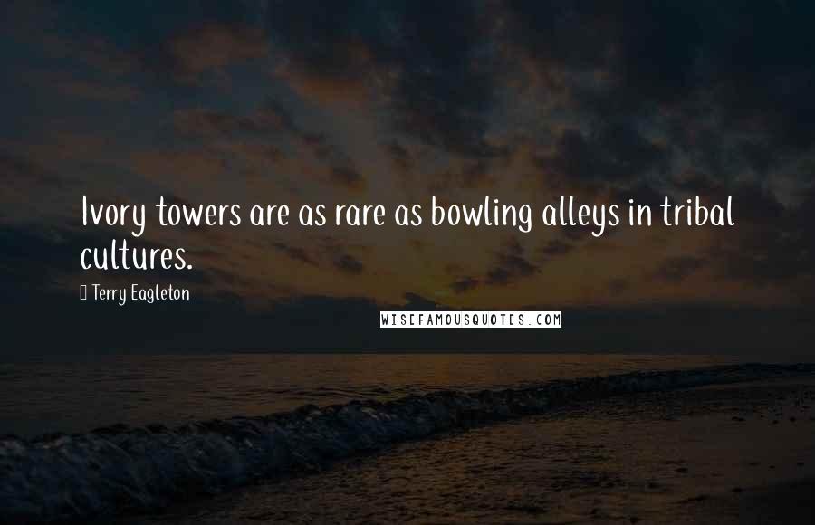Terry Eagleton Quotes: Ivory towers are as rare as bowling alleys in tribal cultures.