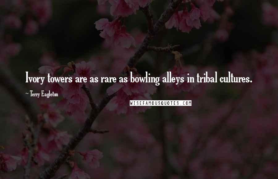 Terry Eagleton Quotes: Ivory towers are as rare as bowling alleys in tribal cultures.