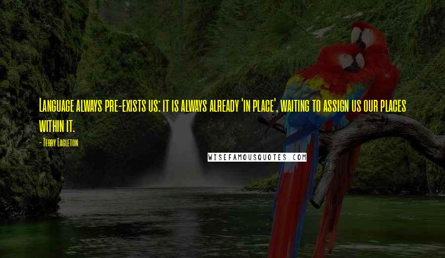Terry Eagleton Quotes: Language always pre-exists us: it is always already 'in place', waiting to assign us our places within it.