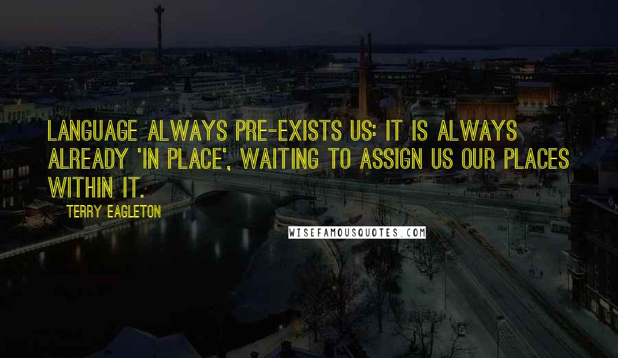 Terry Eagleton Quotes: Language always pre-exists us: it is always already 'in place', waiting to assign us our places within it.