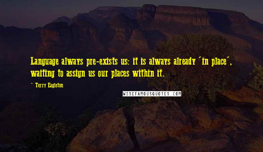 Terry Eagleton Quotes: Language always pre-exists us: it is always already 'in place', waiting to assign us our places within it.