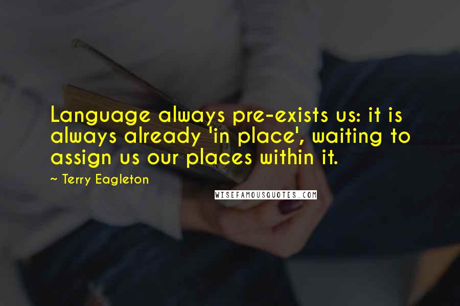 Terry Eagleton Quotes: Language always pre-exists us: it is always already 'in place', waiting to assign us our places within it.