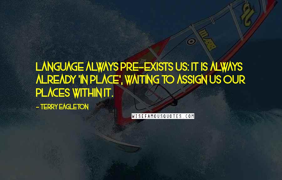 Terry Eagleton Quotes: Language always pre-exists us: it is always already 'in place', waiting to assign us our places within it.