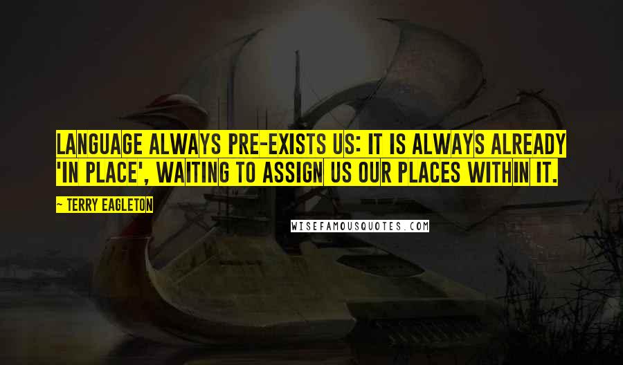Terry Eagleton Quotes: Language always pre-exists us: it is always already 'in place', waiting to assign us our places within it.