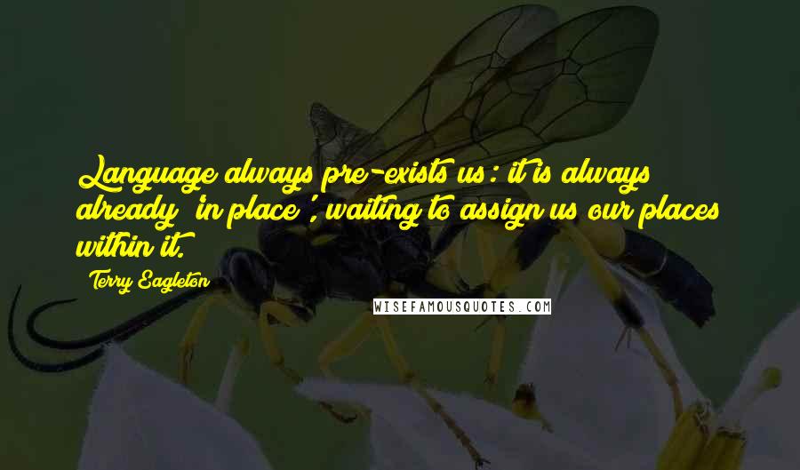 Terry Eagleton Quotes: Language always pre-exists us: it is always already 'in place', waiting to assign us our places within it.