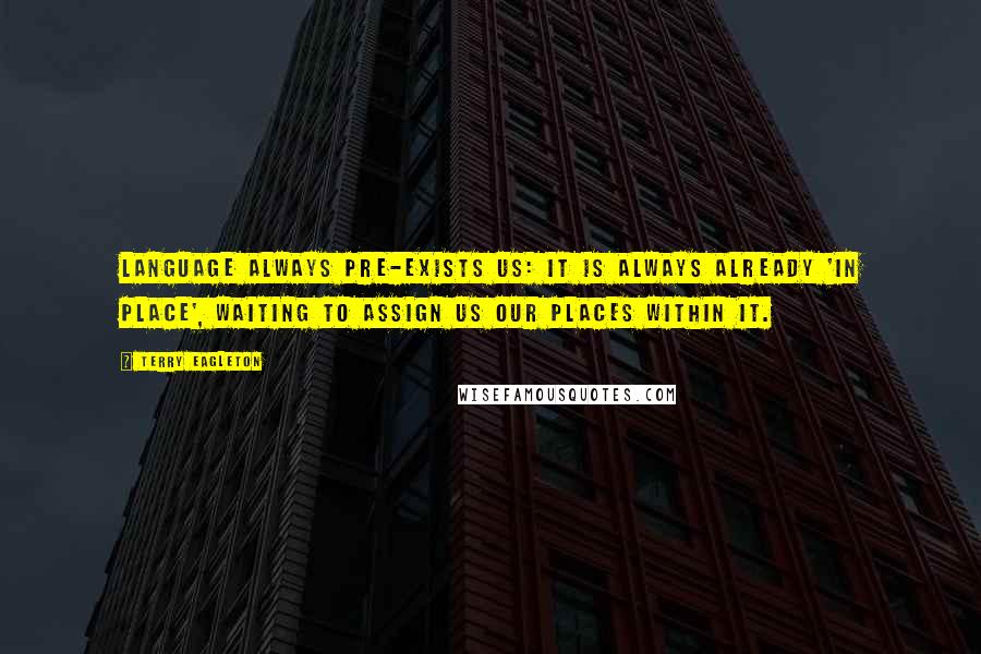 Terry Eagleton Quotes: Language always pre-exists us: it is always already 'in place', waiting to assign us our places within it.