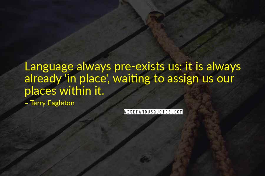 Terry Eagleton Quotes: Language always pre-exists us: it is always already 'in place', waiting to assign us our places within it.