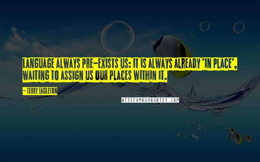 Terry Eagleton Quotes: Language always pre-exists us: it is always already 'in place', waiting to assign us our places within it.