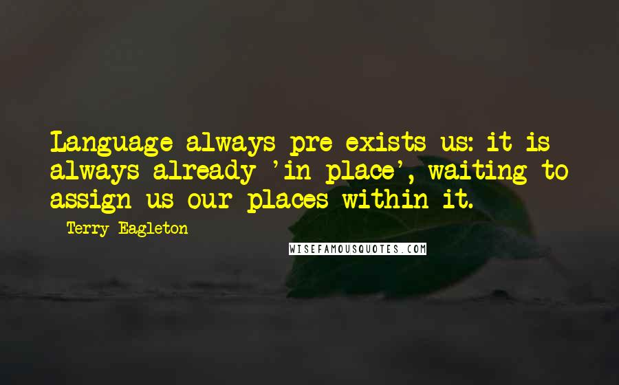 Terry Eagleton Quotes: Language always pre-exists us: it is always already 'in place', waiting to assign us our places within it.