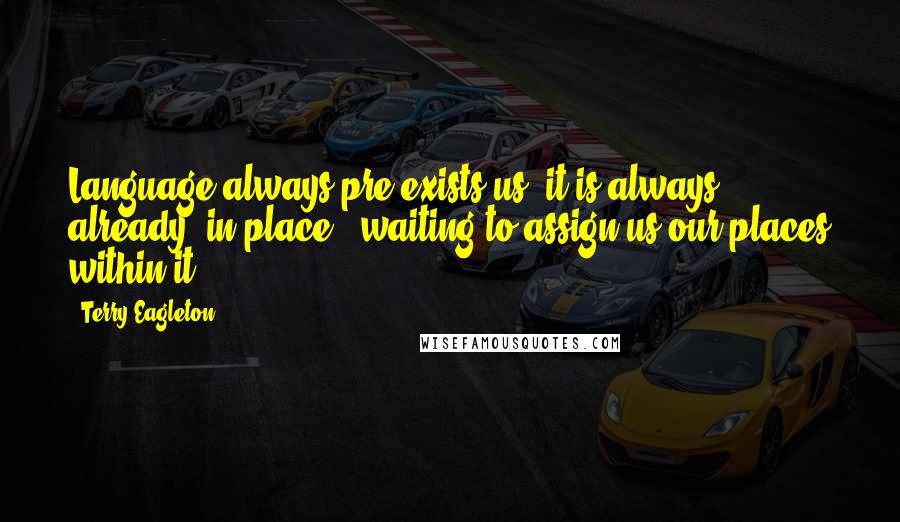 Terry Eagleton Quotes: Language always pre-exists us: it is always already 'in place', waiting to assign us our places within it.