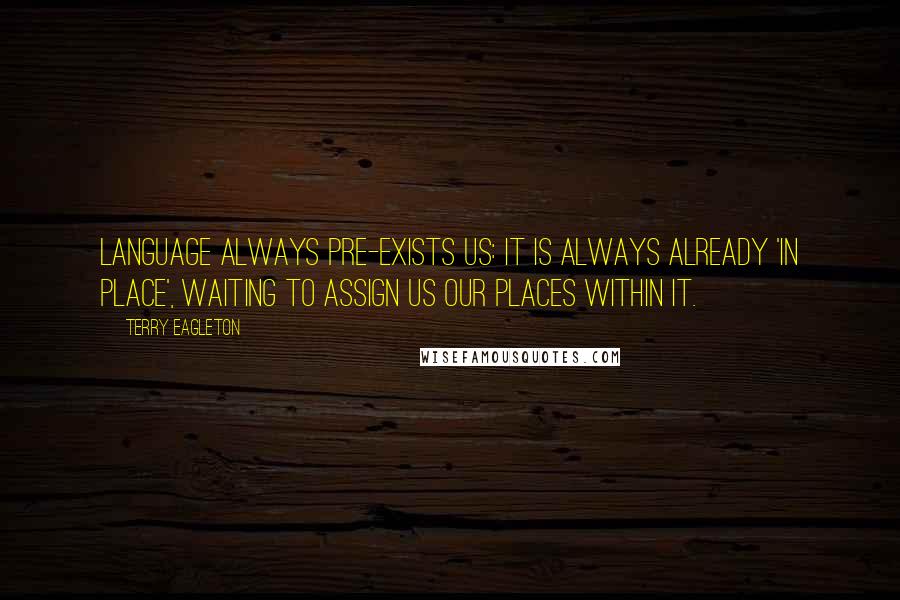 Terry Eagleton Quotes: Language always pre-exists us: it is always already 'in place', waiting to assign us our places within it.