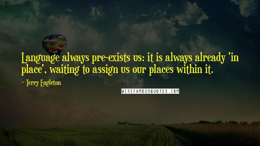 Terry Eagleton Quotes: Language always pre-exists us: it is always already 'in place', waiting to assign us our places within it.