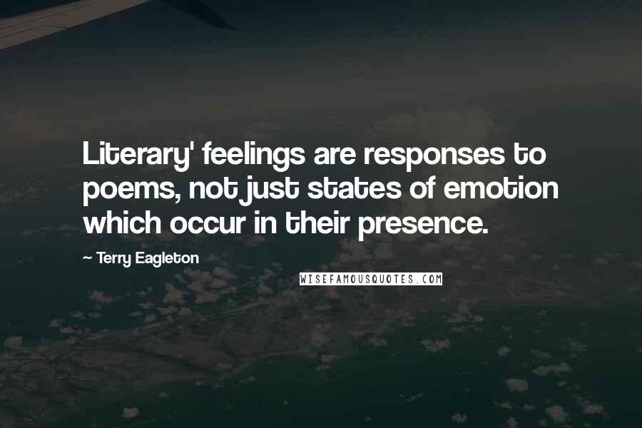 Terry Eagleton Quotes: Literary' feelings are responses to poems, not just states of emotion which occur in their presence.