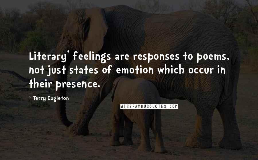 Terry Eagleton Quotes: Literary' feelings are responses to poems, not just states of emotion which occur in their presence.