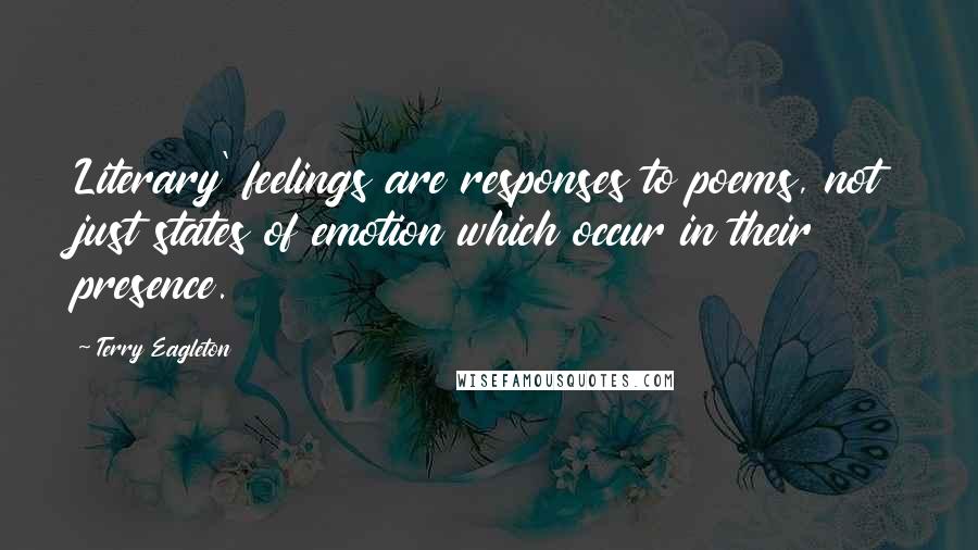 Terry Eagleton Quotes: Literary' feelings are responses to poems, not just states of emotion which occur in their presence.