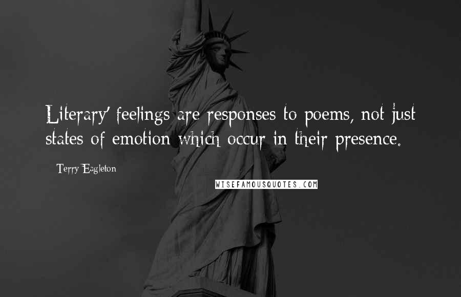 Terry Eagleton Quotes: Literary' feelings are responses to poems, not just states of emotion which occur in their presence.